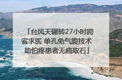 台风天辗转27小时跨省求医 单孔免气腹技术助怕疼患者无痛取石