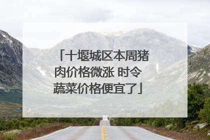 十堰城区本周猪肉价格微涨 时令蔬菜价格便宜了
