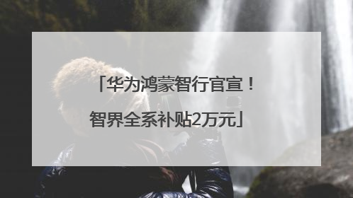 华为鸿蒙智行官宣！智界全系补贴2万元