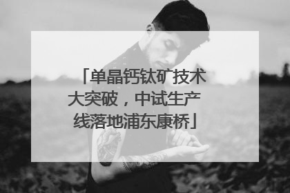 单晶钙钛矿技术大突破，中试生产线落地浦东康桥