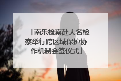 南乐检察赴大名检察举行跨区域保护协作机制会签仪式