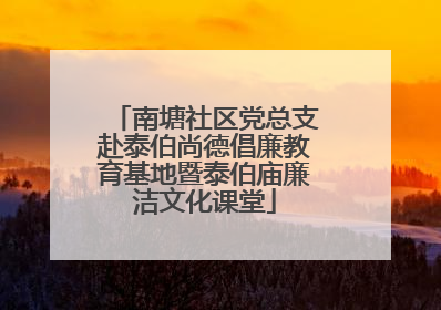 南塘社区党总支赴泰伯尚德倡廉教育基地暨泰伯庙廉洁文化课堂