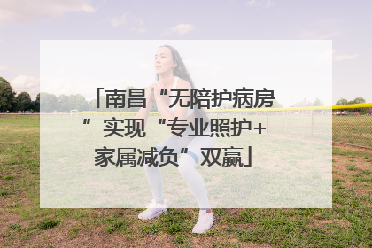 南昌“无陪护病房”实现“专业照护+家属减负”双赢