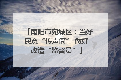 南阳市宛城区：当好民意“传声筒” 做好改造“监督员”