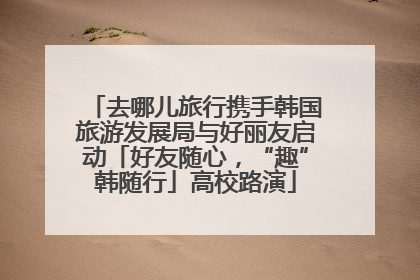 去哪儿旅行携手韩国旅游发展局与好丽友启动「好友随心，“趣”韩随行」高校路演