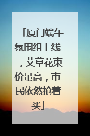 厦门端午氛围组上线，艾草花束价虽高，市民依然抢着买