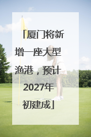 厦门将新增一座大型渔港，预计2027年初建成