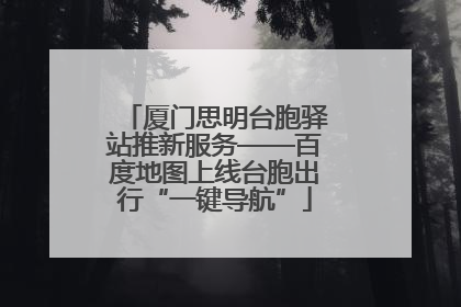 厦门思明台胞驿站推新服务——百度地图上线台胞出行“一键导航”