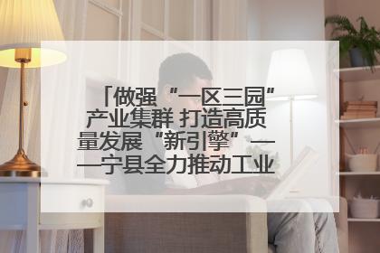 做强“一区三园”产业集群 打造高质量发展“新引擎”——宁县全力推动工业经济提质增效