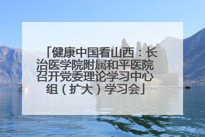 健康中国看山西：长治医学院附属和平医院召开党委理论学习中心组（扩大）学习会