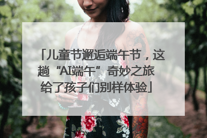 儿童节邂逅端午节，这趟“AI端午”奇妙之旅给了孩子们别样体验