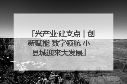 兴产业·建支点｜创新赋能 数字领航 小县城迎来大发展