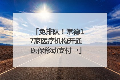 免排队！常德17家医疗机构开通医保移动支付→