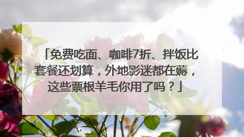 免费吃面、咖啡7折、拌饭比套餐还划算，外地影迷都在薅，这些票根羊毛你用了吗？