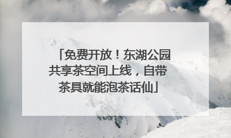 免费开放！东湖公园共享茶空间上线，自带茶具就能泡茶话仙