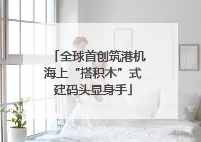 全球首创筑港机海上“搭积木”式建码头显身手