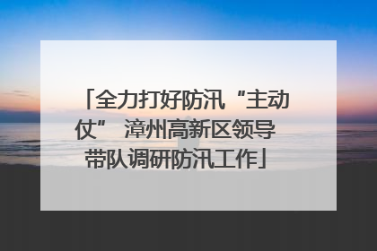 全力打好防汛“主动仗” 漳州高新区领导带队调研防汛工作