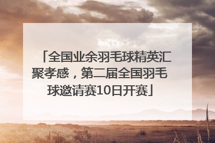 全国业余羽毛球精英汇聚孝感，第二届全国羽毛球邀请赛10日开赛