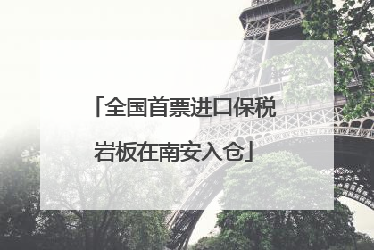 全国首票进口保税岩板在南安入仓