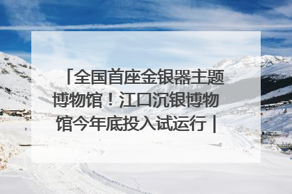 全国首座金银器主题博物馆！江口沉银博物馆今年底投入试运行｜万千气象看四川