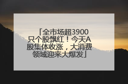 全市场超3900只个股飘红！今天A股集体收涨，大消费领域迎来大爆发