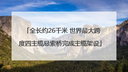 全长约26千米 世界最大跨度四主缆悬索桥完成主缆架设