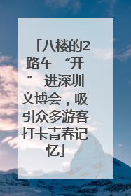 八楼的2路车 “开” 进深圳文博会，吸引众多游客打卡青春记忆
