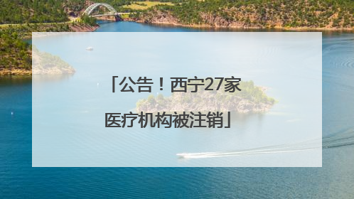 公告！西宁27家医疗机构被注销