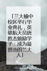 兰大榆中校区举行毕业典礼，英雄航天员唐胜杰勉励学子：成为最攒劲的兰大人