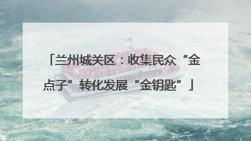 兰州城关区：收集民众“金点子”转化发展“金钥匙”