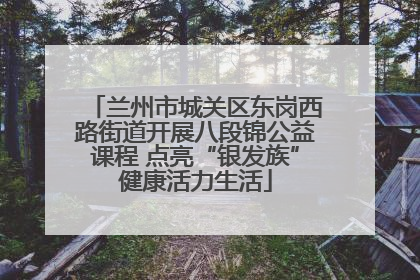兰州市城关区东岗西路街道开展八段锦公益课程 点亮“银发族”健康活力生活