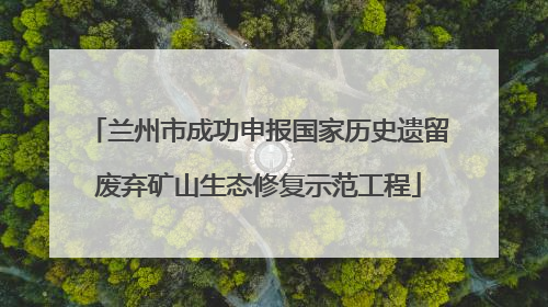 兰州市成功申报国家历史遗留废弃矿山生态修复示范工程