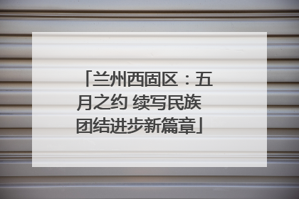 兰州西固区：五月之约 续写民族团结进步新篇章