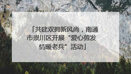 共建双拥新风尚，南通市崇川区开展“爱心剪发 情暖老兵”活动