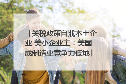 关税政策自戕本土企业 美小企业主：美国成制造业竞争力低地