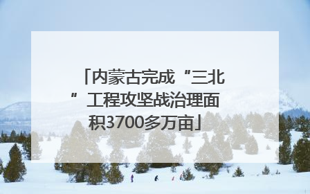 内蒙古完成“三北”工程攻坚战治理面积3700多万亩