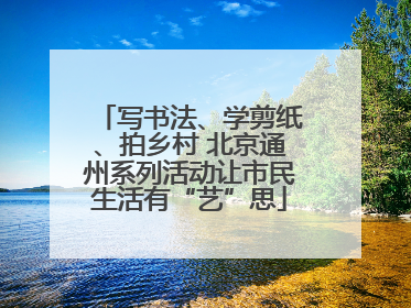 写书法、学剪纸、拍乡村 北京通州系列活动让市民生活有“艺”思