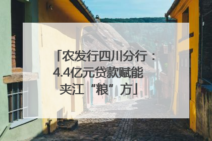 农发行四川分行：4.4亿元贷款赋能夹江“粮”方