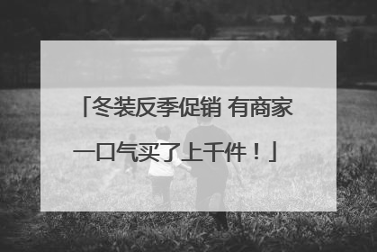 冬装反季促销 有商家一口气买了上千件！