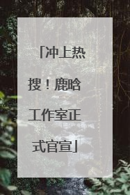 冲上热搜！鹿晗工作室正式官宣