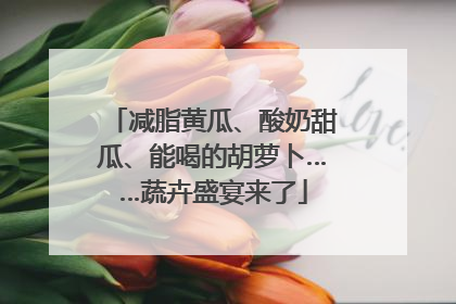 减脂黄瓜、酸奶甜瓜、能喝的胡萝卜……蔬卉盛宴来了
