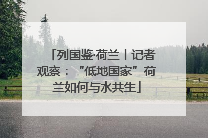 列国鉴·荷兰丨记者观察：“低地国家”荷兰如何与水共生