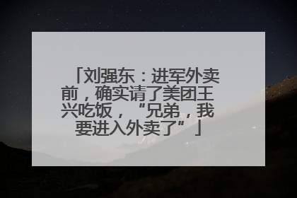刘强东：进军外卖前，确实请了美团王兴吃饭，“兄弟，我要进入外卖了”