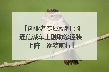 创业者专属福利：汇通信诚车主融助您轻装上阵，逐梦前行