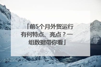前5个月外贸运行有何特点、亮点？一组数据带你看