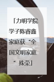 力明学院学子陈睿鑫家庭获“全国文明家庭”殊荣