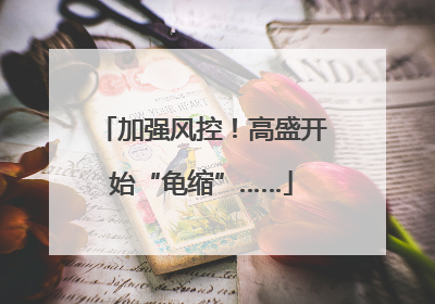 加强风控！高盛开始“龟缩”……