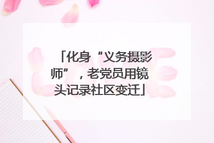 化身“义务摄影师”，老党员用镜头记录社区变迁