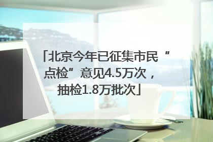 北京今年已征集市民“点检”意见4.5万次，抽检1.8万批次