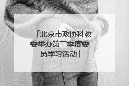 北京市政协科教委举办第二季度委员学习活动
